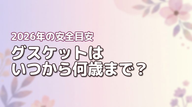 グスケットはいつから何歳まで使える?今から買っても遅くない?安全活用の目安
